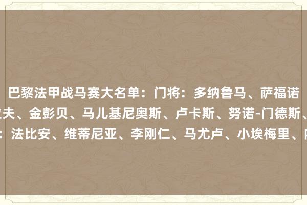 巴黎法甲战马赛大名单：门将：多纳鲁马、萨福诺夫、穆凯后卫：阿什拉夫、金彭贝、马儿基尼奥斯、卢卡斯、努诺-门德斯、贝拉尔多、帕乔中场：法比安、维蒂尼亚、李刚仁、马尤卢、小埃梅里、内维斯先锋：克瓦拉茨赫利亚、贡萨洛-拉莫斯、登贝莱、杜埃、巴尔科拉、姆巴耶    世界买球体育信息