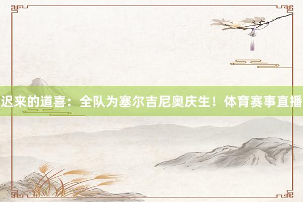 迟来的道喜：全队为塞尔吉尼奥庆生！体育赛事直播