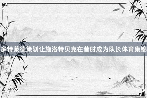 多特蒙德策划让施洛特贝克在昔时成为队长体育集锦