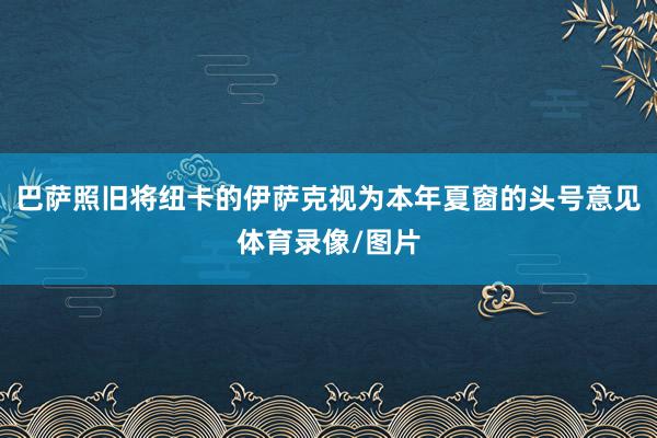巴萨照旧将纽卡的伊萨克视为本年夏窗的头号意见体育录像/图片