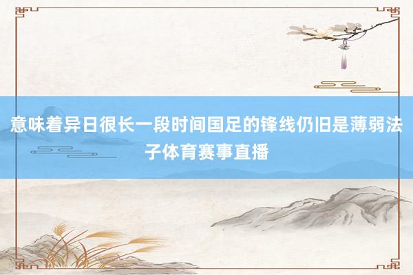 意味着异日很长一段时间国足的锋线仍旧是薄弱法子体育赛事直播