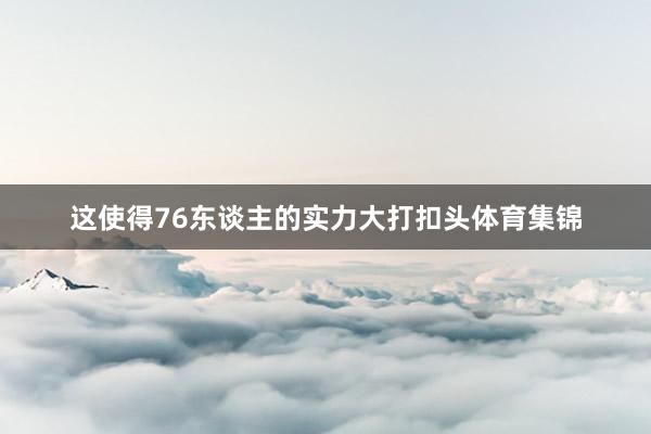 这使得76东谈主的实力大打扣头体育集锦