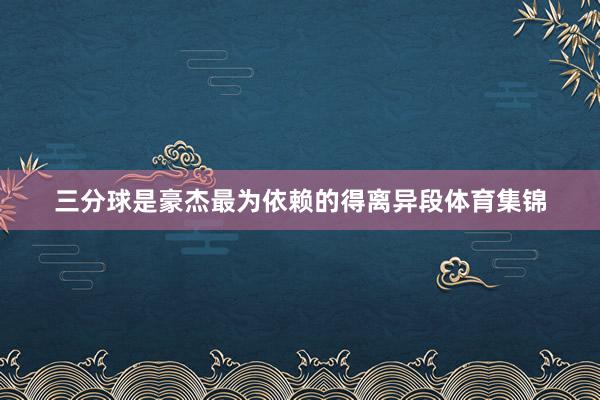 三分球是豪杰最为依赖的得离异段体育集锦