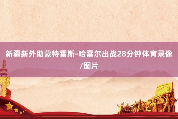 新疆新外助蒙特雷斯-哈雷尔出战28分钟体育录像/图片