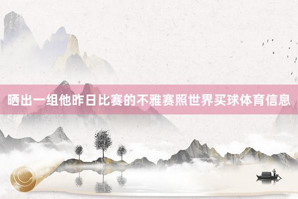 晒出一组他昨日比赛的不雅赛照世界买球体育信息