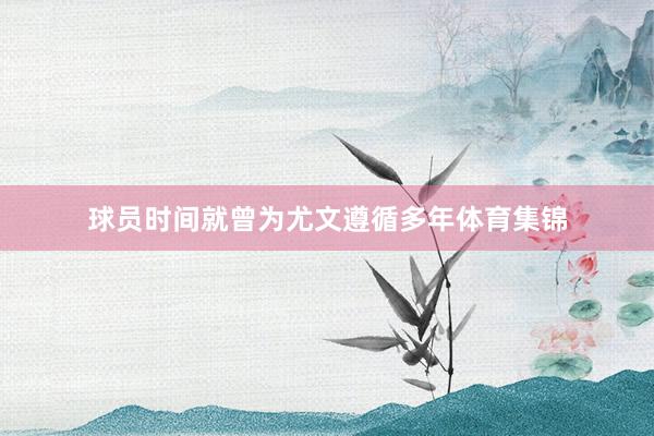 球员时间就曾为尤文遵循多年体育集锦