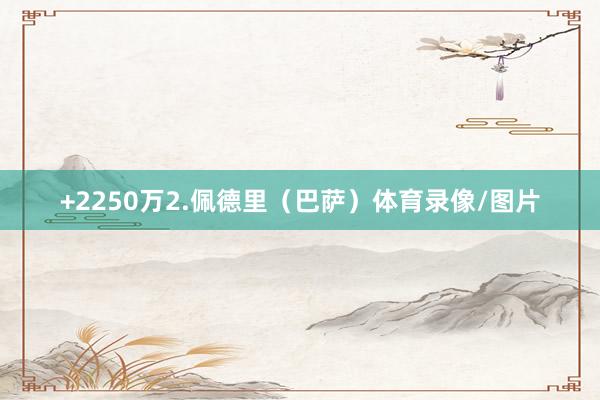 +2250万2.佩德里（巴萨）体育录像/图片