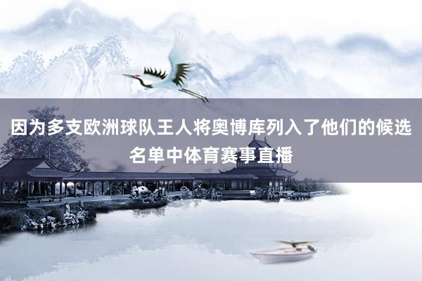 因为多支欧洲球队王人将奥博库列入了他们的候选名单中体育赛事直播