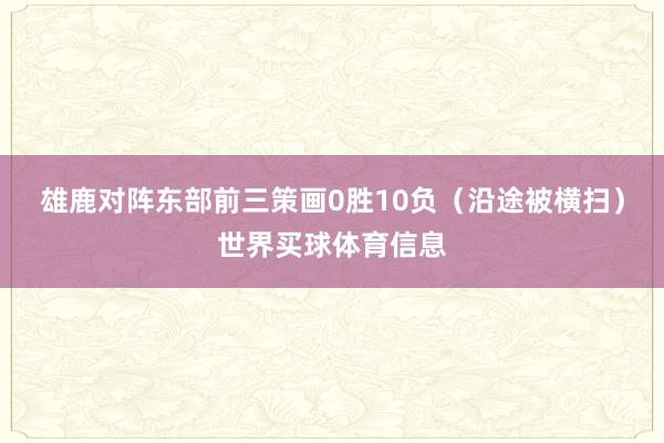 雄鹿对阵东部前三策画0胜10负（沿途被横扫）世界买球体育信息