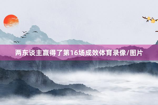 两东谈主赢得了第16场成效体育录像/图片