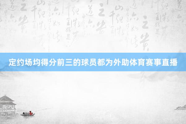 定约场均得分前三的球员都为外助体育赛事直播