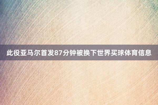 此役亚马尔首发87分钟被换下世界买球体育信息
