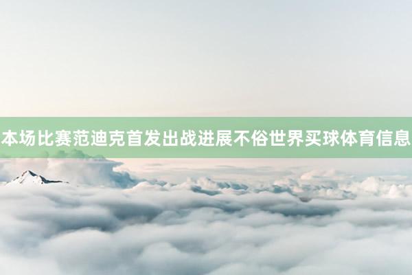 本场比赛范迪克首发出战进展不俗世界买球体育信息