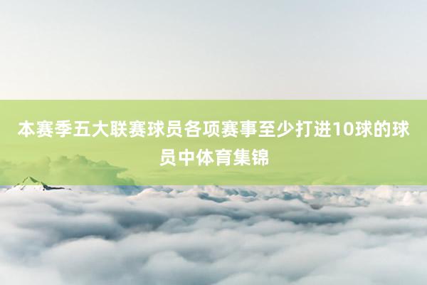 本赛季五大联赛球员各项赛事至少打进10球的球员中体育集锦