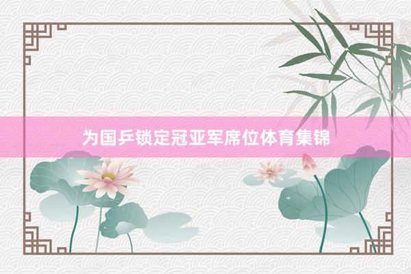 为国乒锁定冠亚军席位体育集锦