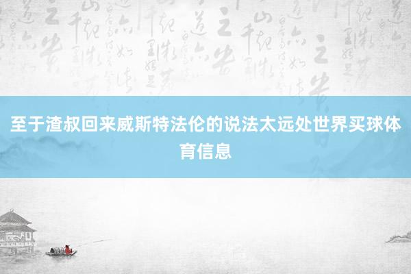 至于渣叔回来威斯特法伦的说法太远处世界买球体育信息