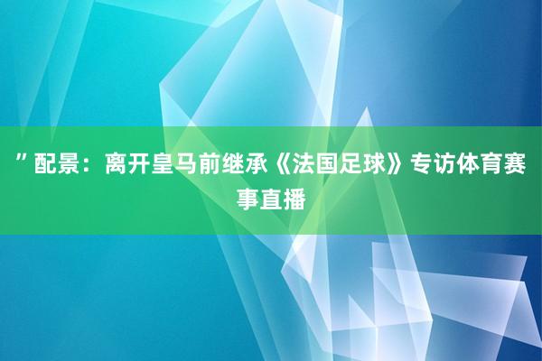 ”配景：离开皇马前继承《法国足球》专访体育赛事直播
