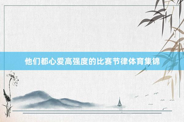 他们都心爱高强度的比赛节律体育集锦
