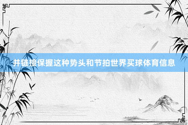 并链接保握这种势头和节拍世界买球体育信息
