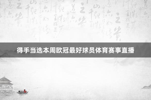 得手当选本周欧冠最好球员体育赛事直播