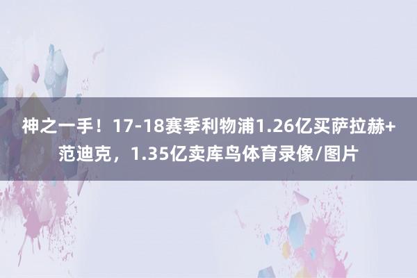 神之一手！17-18赛季利物浦1.26亿买萨拉赫+范迪克，1.35亿卖库鸟体育录像/图片