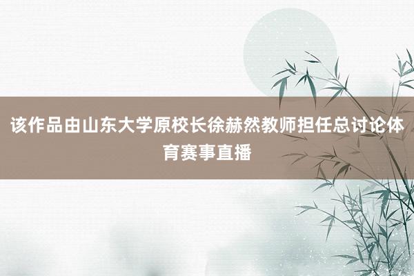 该作品由山东大学原校长徐赫然教师担任总讨论体育赛事直播