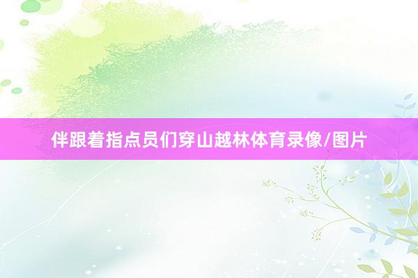 伴跟着指点员们穿山越林体育录像/图片