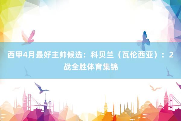 西甲4月最好主帅候选:科贝兰(瓦伦西亚):2战全胜体育集锦