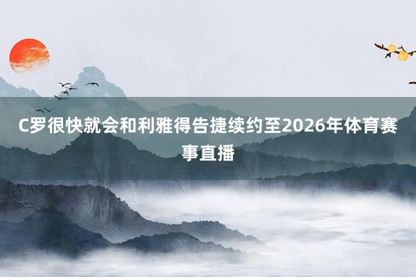 C罗很快就会和利雅得告捷续约至2026年体育赛事直播