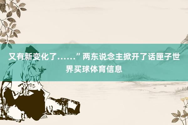 又有新变化了……”两东说念主掀开了话匣子世界买球体育信息