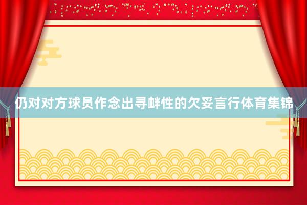仍对对方球员作念出寻衅性的欠妥言行体育集锦