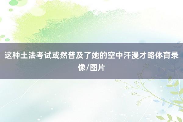 这种土法考试或然普及了她的空中汗漫才略体育录像/图片