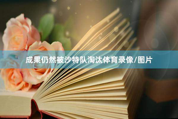 成果仍然被沙特队淘汰体育录像/图片