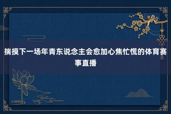 揣摸下一场年青东说念主会愈加心焦忙慌的体育赛事直播