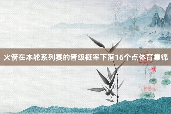 火箭在本轮系列赛的晋级概率下落16个点体育集锦