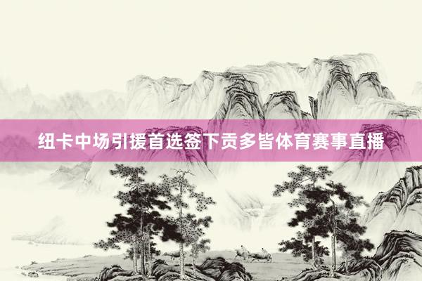 纽卡中场引援首选签下贡多皆体育赛事直播