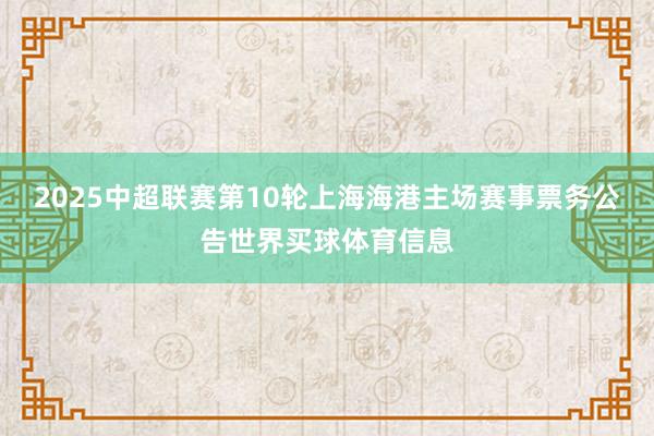 2025中超联赛第10轮上海海港主场赛事票务公告世界买球体育信息