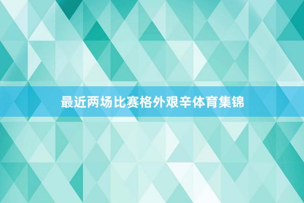 最近两场比赛格外艰辛体育集锦