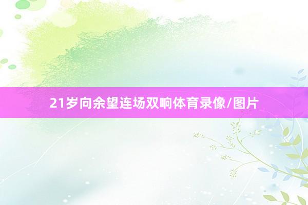 21岁向余望连场双响体育录像/图片