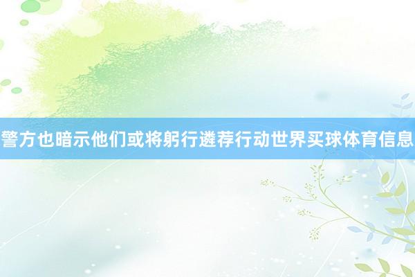 警方也暗示他们或将躬行遴荐行动世界买球体育信息