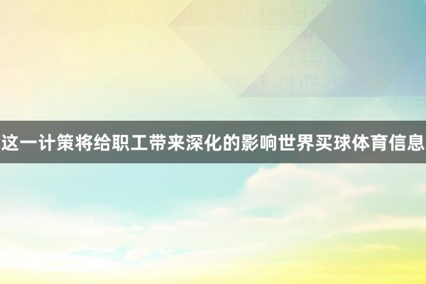 这一计策将给职工带来深化的影响世界买球体育信息