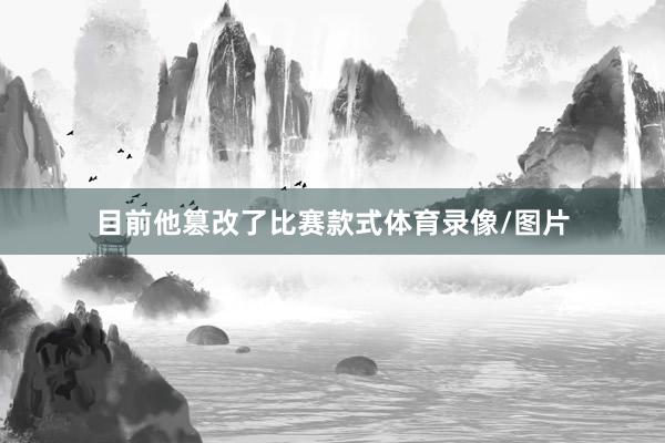 目前他篡改了比赛款式体育录像/图片