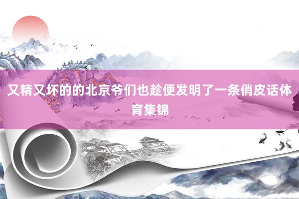 又精又坏的的北京爷们也趁便发明了一条俏皮话体育集锦