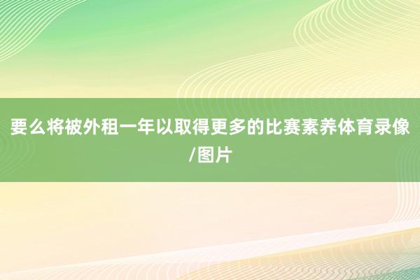 要么将被外租一年以取得更多的比赛素养体育录像/图片