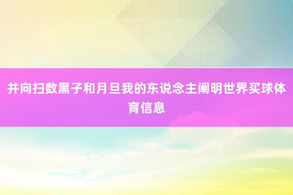 并向扫数黑子和月旦我的东说念主阐明世界买球体育信息