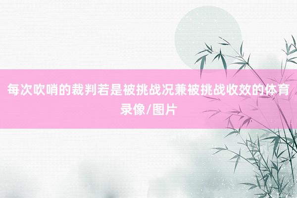 每次吹哨的裁判若是被挑战况兼被挑战收效的体育录像/图片