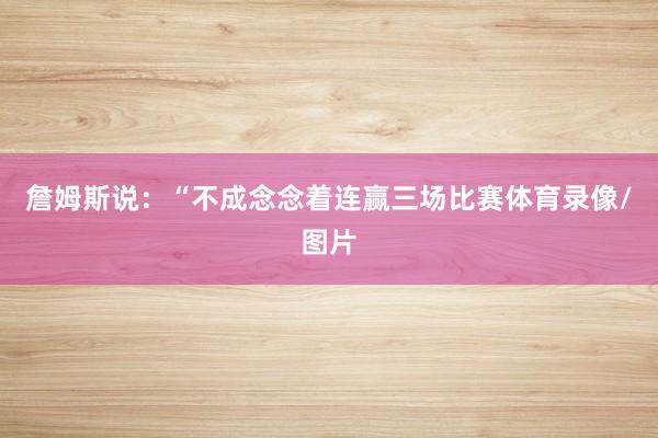 詹姆斯说：“不成念念着连赢三场比赛体育录像/图片