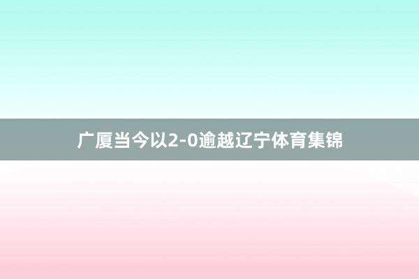广厦当今以2-0逾越辽宁体育集锦