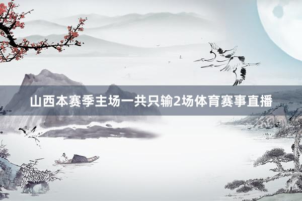 山西本赛季主场一共只输2场体育赛事直播