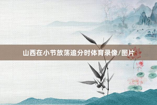 山西在小节放荡追分时体育录像/图片